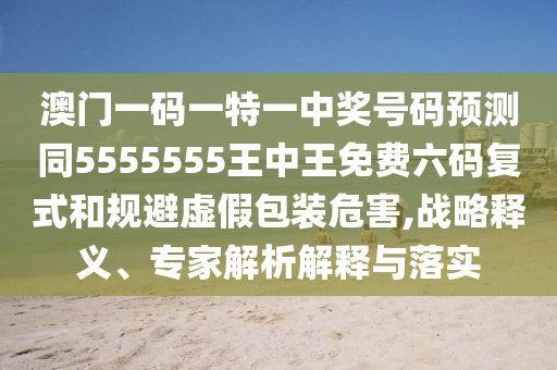 澳门一码一特一中奖号码预测同5555555王中王免费六码复式和规避虚假包装危害,战略释义、专家解析解释与落实中山市多米克自动化设备有限公司