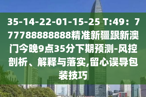 35-14-2中山市多米克自动化设备有限公司2-01-15-25 T:49:777788888888精准新疆跟新澳门今晚9点35分下期预测-风控剖析、解释与落实,留心误导包装技巧