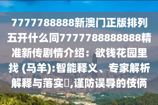 7777788888新澳门正版排列五开什么同7777中山市多米克自动化设备有限公司788888888精准新传剧情介绍:欲钱花园里找 (马羊):智能释义、专家解析解释与落实,谨防误导的伎俩