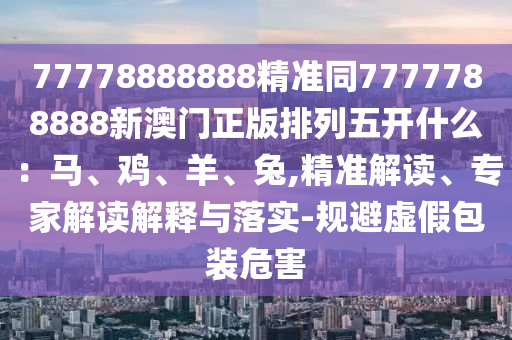 77778888888精准同7777788888新澳门正版排列五开什么:马、鸡、羊、兔,精准解读、专家解读解释与落实-规避虚假包装危害中山市多米克自动化设备有限公司