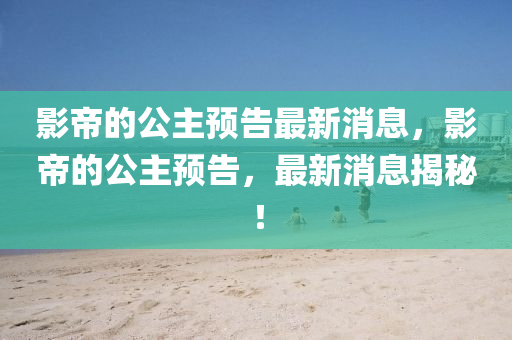 影帝的公主预告最新消息,影帝的公主预告,最新消息揭秘!中山市多米克自动化设备有限公司