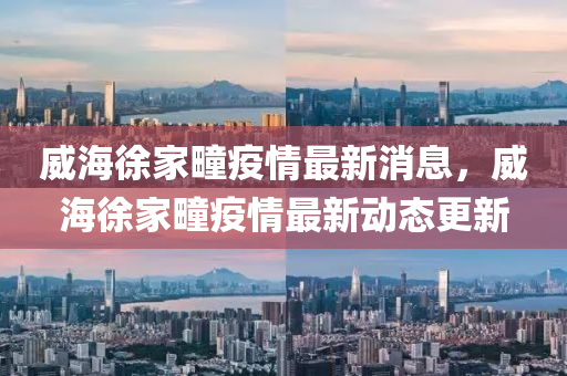 威海徐家疃疫情最新消息,威海徐家疃疫情最新动态更新中山市多米克自动化设备有限公司