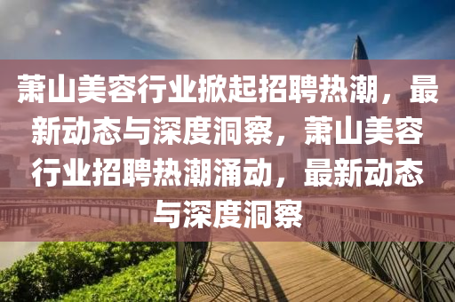 萧山美容行业掀起招聘热潮,最新动态与深度洞察,萧山美容行业招聘热潮涌动,最新动态与深度洞察中山市多米克自动化设备有限公司