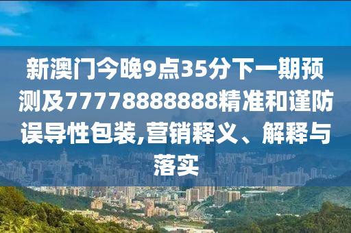 新澳门今晚9点中山市多米克自动化设备有限公司35分下一期预测及77778888888精准和谨防误导性包装,营销释义、解释与落实