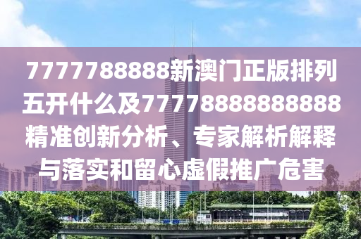 7777788888新澳门正版排列五开什么及77778888888888精准创新分析、专家解中山市多米克自动化设备有限公司析解释与落实和留心虚假推广危害
