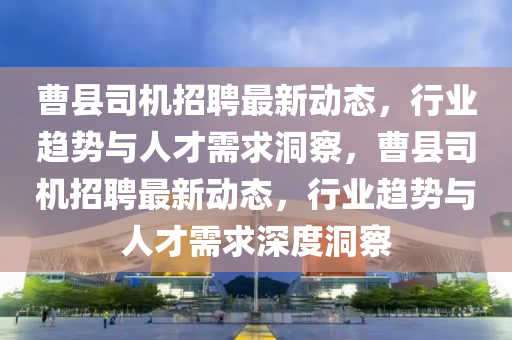 曹县司机招聘最新动态,行业趋势与人才需求洞察,曹县司机招聘最新动态,行业趋势与人才需求深度洞察中山市多米克自动化设备有限公司