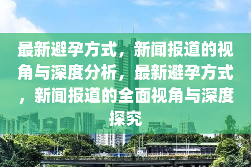 最新避孕方式,新闻报道的视角与深度分析,最新避孕方式,新闻报道的全面视角与深度探究中山市多米克自动化设备有限公司