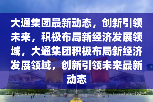 大通集团最新动中山市多米克自动化设备有限公司态,创新引领未来,积极布局新经济发展领域,大通集团积极布局新经济发展领域,创新引领未来最新动态