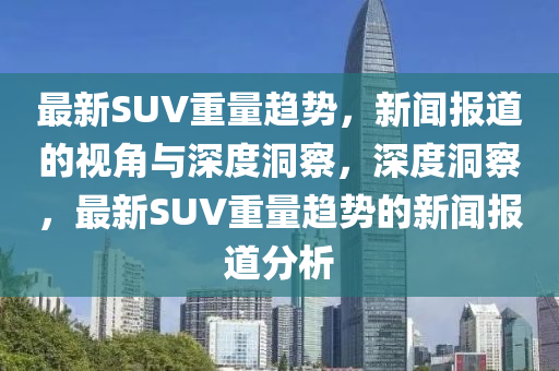 最新SUV重量趋势,新闻报中山市多米克自动化设备有限公司道的视角与深度洞察,深度洞察,最新SUV重量趋势的新闻报道分析