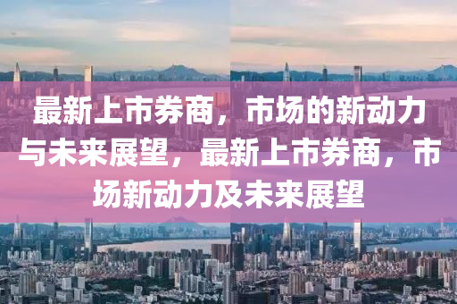 最新上市券商,市场的新动力与未中山市多米克自动化设备有限公司来展望,最新上市券商,市场新动力及未来展望