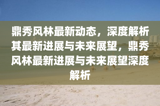 鼎秀风林最新动态,深度解析其最新进展与未来展望,鼎秀风林最新进展与未来展望深度解析中山市多米克自动化设备有限公司