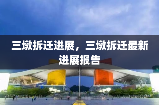 三墩拆迁进展,三墩中山市多米克自动化设备有限公司拆迁最新进展报告