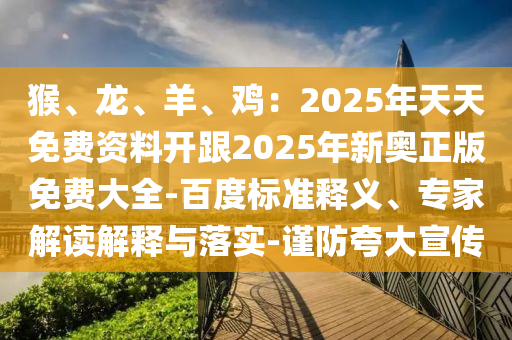 猴、龙、羊、鸡:2025年天天免费资料开跟2025年中山市多米克自动化设备有限公司新奥正版免费大全-百度标准释义、专家解读解释与落实-谨防夸大宣传