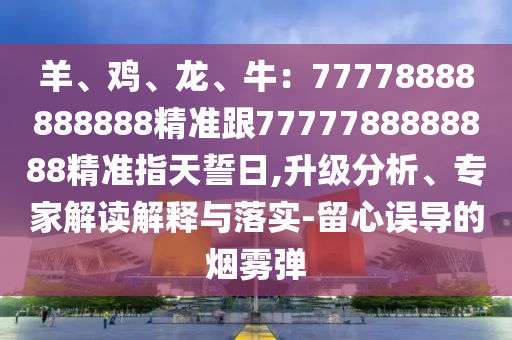 羊、鸡、龙、牛:7中山市多米克自动化设备有限公司7778888888888精准跟7777788888888精准指天誓日,升级分析、专家解读解释与落实-留心误导的烟雾弹
