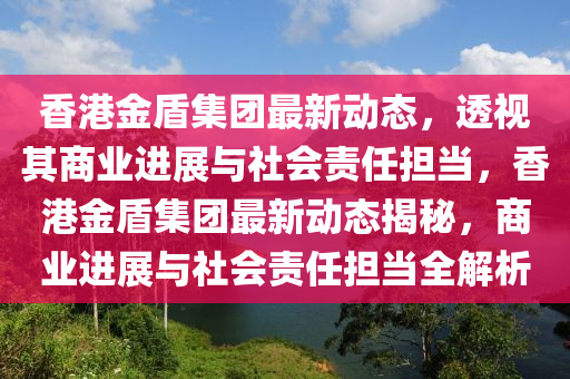 香港金盾集团最新动态,透视其商业进展与社会责任担当,香港金盾集团最新动态揭秘,商业进展与社会责任担当全解析