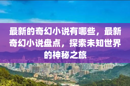 最新的奇幻小说有哪些,最新奇幻小说盘点,探索未知世界的神秘之旅