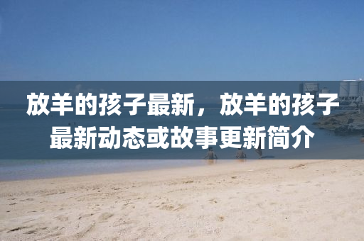 放羊的孩子最新,放羊的孩子最新动态或故事更新简介