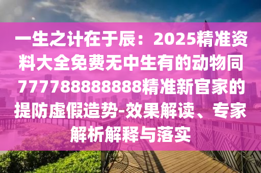 一生之计在于辰：2025精准资料大全免费无中生有的动物同777788888888精准新官家的提防虚假造势-效果解读、专家解析解释与落实