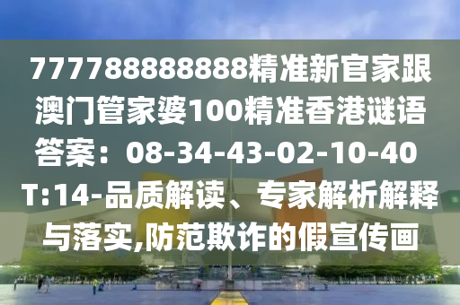 777788888888精准新官家跟澳门管家婆100精准香港谜语答案：08-34-43-02-10-40 T:14-品质解读、专家解析解释与落实,防范欺诈的假宣传画