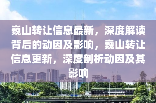 巍山转让信息最新，深度解读背后的动因及影响，巍山转让信息更新，深度剖析动因及其影响