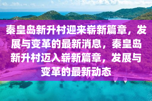 秦皇岛新升村迎来崭新篇章，发展与变革的最新消息，秦皇岛新升村迈入崭新篇章，发展与变革的最新动态