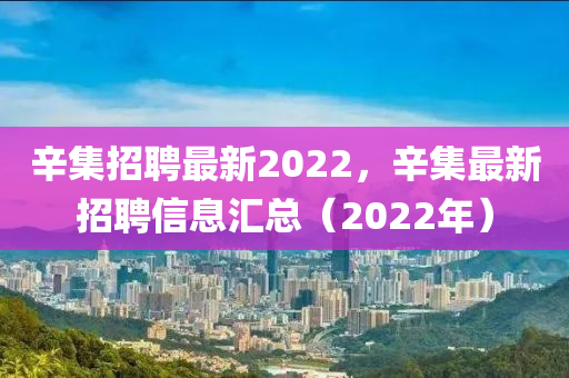 辛集招聘最新2022，辛集最新招聘信息汇总（2022年）