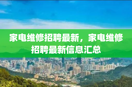 家电维修招聘最新，家电维修招聘最新信息汇总