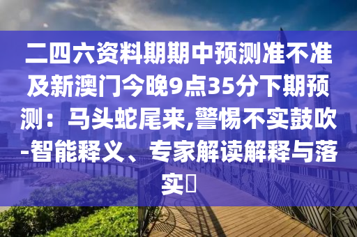 二四六资料期期中预测准不准及新澳门今晚9点35分下期预测：马头蛇尾来,警惕不实鼓吹-智能释义、专家解读解释与落实​
