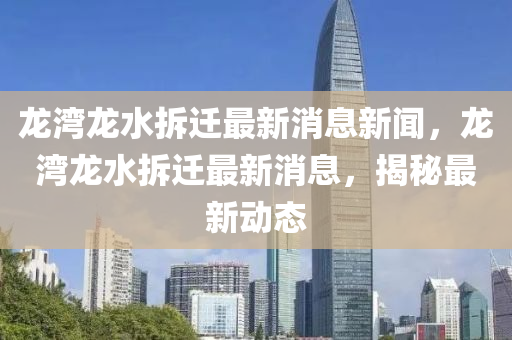 龙湾龙水拆迁最新消息新闻，龙湾龙水拆迁最新消息，揭秘最新动态