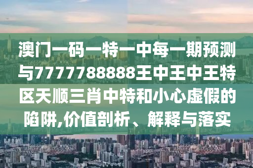 澳门一码一特一中每一期预测与7777788888王中王中王特区天顺三肖中特和小心虚假的陷阱,价值剖析、解释与落实中山市多米克自动化设备有限公司