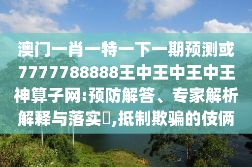 澳门一肖一特一下一期预测或7777788888王中王中王中王神算子网:预防解答、专家解析解释与落实,抵制欺骗的伎俩中山市多米克自动化设备有限公司