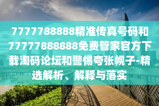 7777788888精准传真号码和7中山市多米克自动化设备有限公司7777888888免费管家官方下载淘码论坛和警惕夸张幌子-精选解析、解释与落实