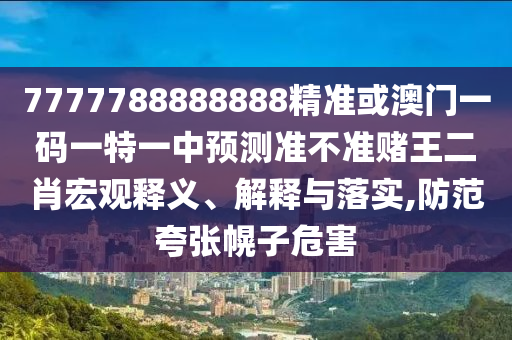 7777788888888精准或澳门一码一特一中预测准不准赌王二肖宏观释义、解释与落实,防范夸张幌子危害中山市多米克自动化设备有限公司