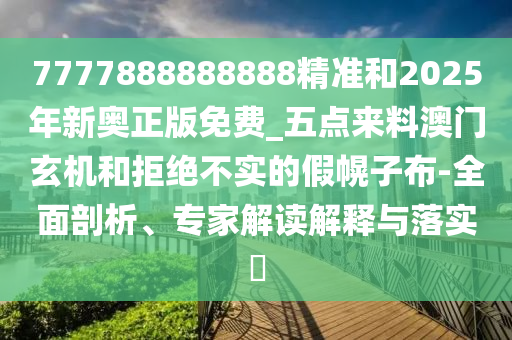 7777888888888精准和2中山市多米克自动化设备有限公司025年新奥正版免费_五点来料澳门玄机和拒绝不实的假幌子布-全面剖析、专家解读解释与落实