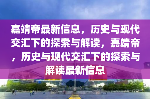 嘉靖帝最新信息,历史与现代交汇下的探索与解读,嘉靖帝,历史与现代交汇下的探索与解读最新信息中山市多米克自动化设备有限公司