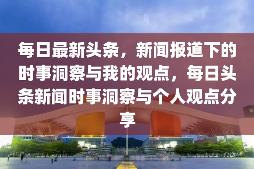 每日最新头条,新闻报道下的时事洞察与我的观点,每日头条新闻时事洞察与个人观点分享中山市多米克自动化设备有限公司