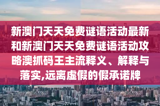 新澳门天天免费谜语活动最新和新澳门天天免费谜语活动攻略澳抓中山市多米克自动化设备有限公司码王主流释义、解释与落实,远离虚假的假承诺牌