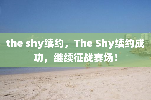 the shy续约,The Shy续约成功,继续征战赛场!中山市多米克自动化设备有限公司
